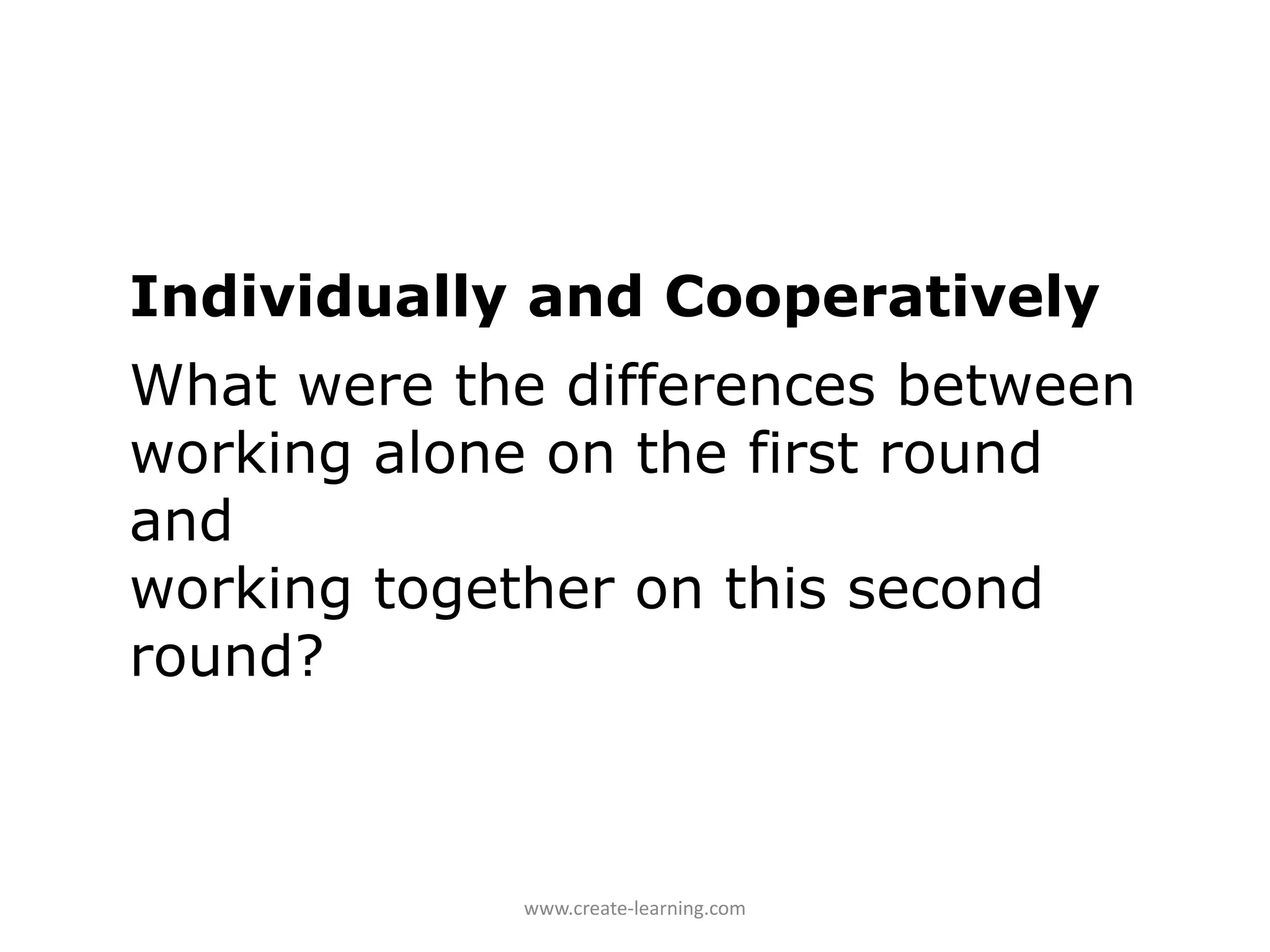 Individually and Cooperatively
What were the differences between
working alone on the first round
and
working together on this second
round?



            www.create‐learning.com
 