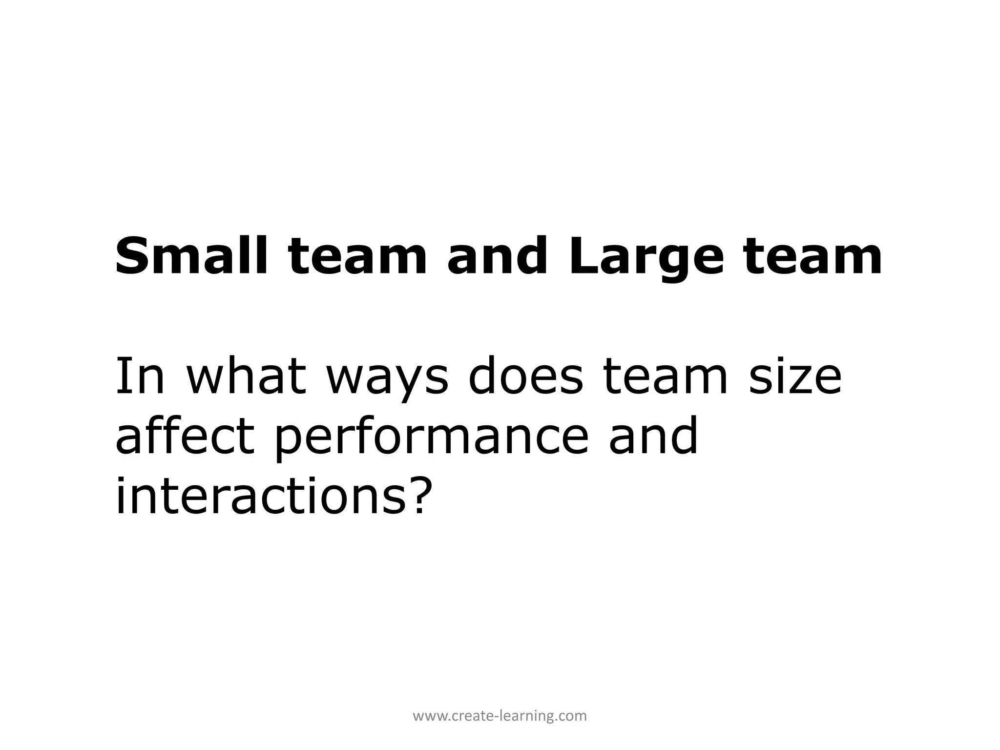 Small team and Large team

In what ways does team size
affect performance and
interactions?



           www.create‐learning.com
 