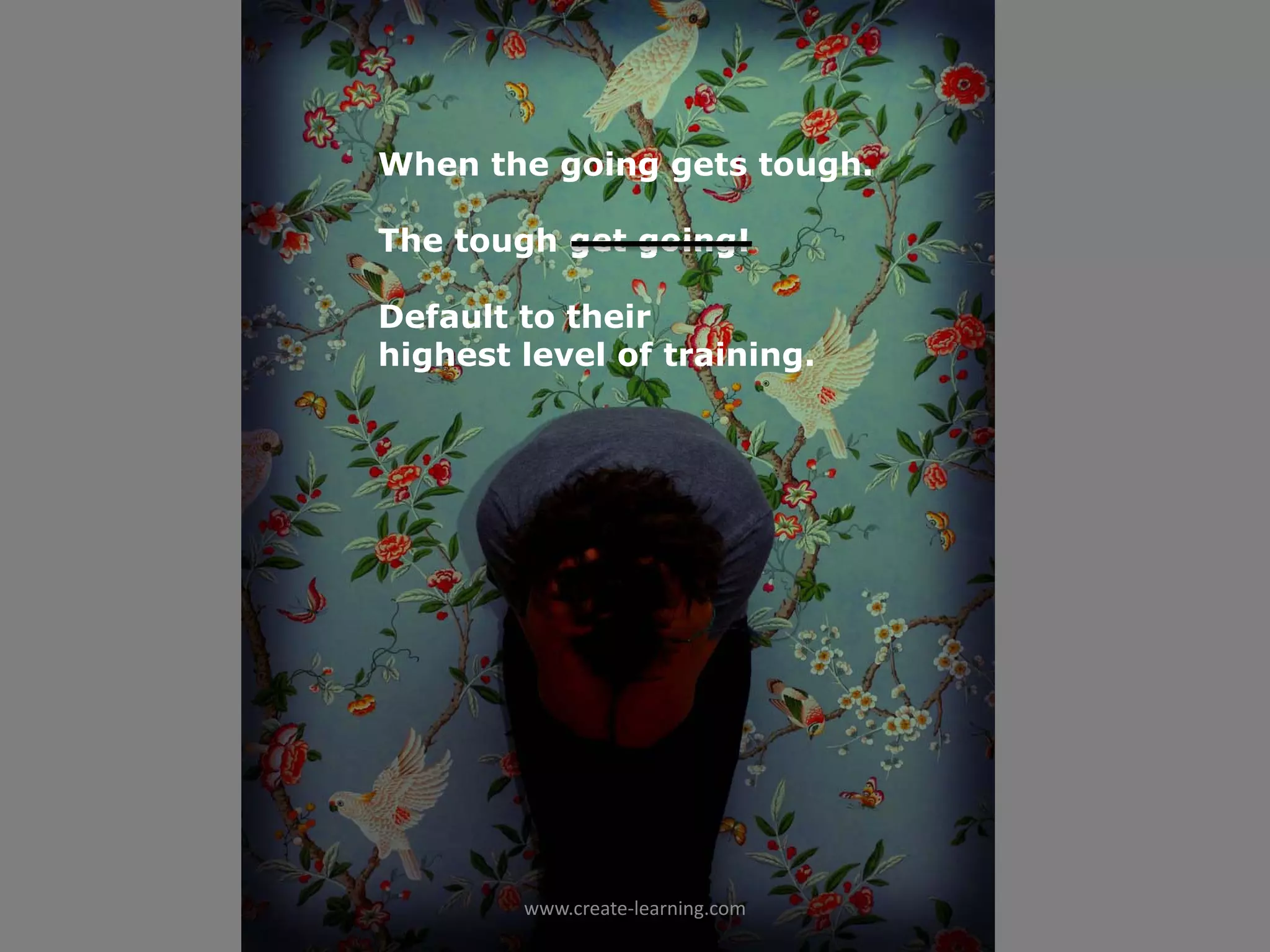 When the going gets tough.

The tough get going!

Default to their
highest level of training.




        www.create‐learning.com
 