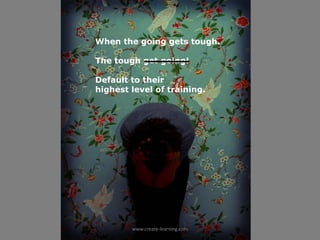 When the going gets tough.

The tough get going!

Default to their
highest level of training.




        www.create‐learning.com
 