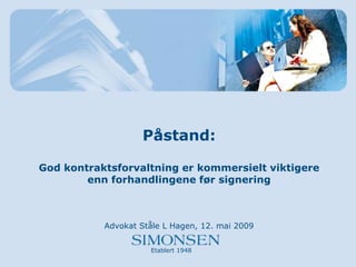 Påstand:

God kontraktsforvaltning er kommersielt viktigere
        enn forhandlingene før signering



           Advokat Ståle L Hagen, 12. mai 2009


                     Etablert 1948
 