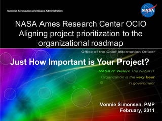 NASA Ames Research Center OCIOAligning project prioritization to the organizational roadmap Just How Important is Your Project?  Vonnie Simonsen, PMPFebruary, 2011 