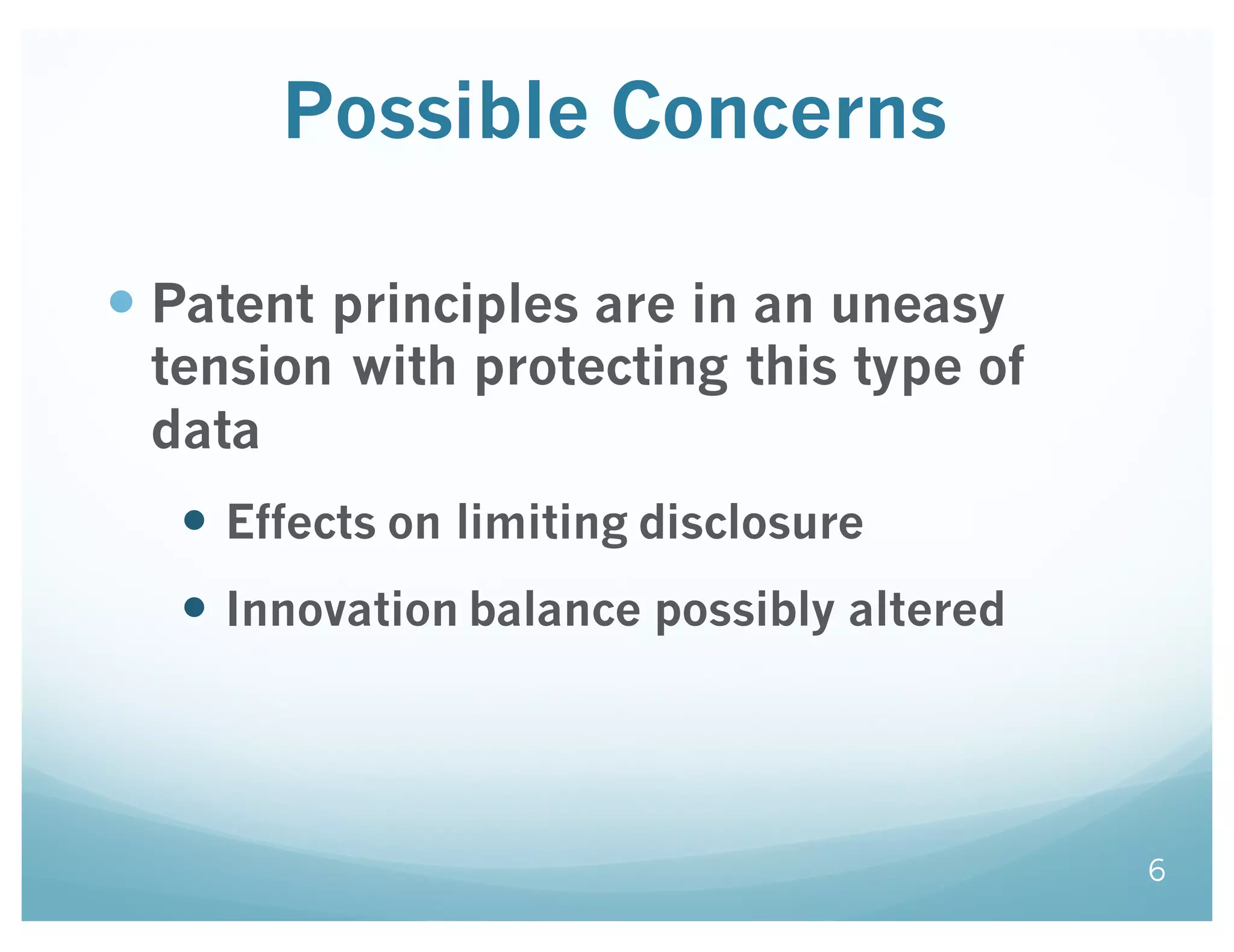 Possible Concerns
— Patent principles are in an uneasy
tension with protecting this type of
data
— Effects on limiting disclosure
— Innovation balance possibly altered
6
 