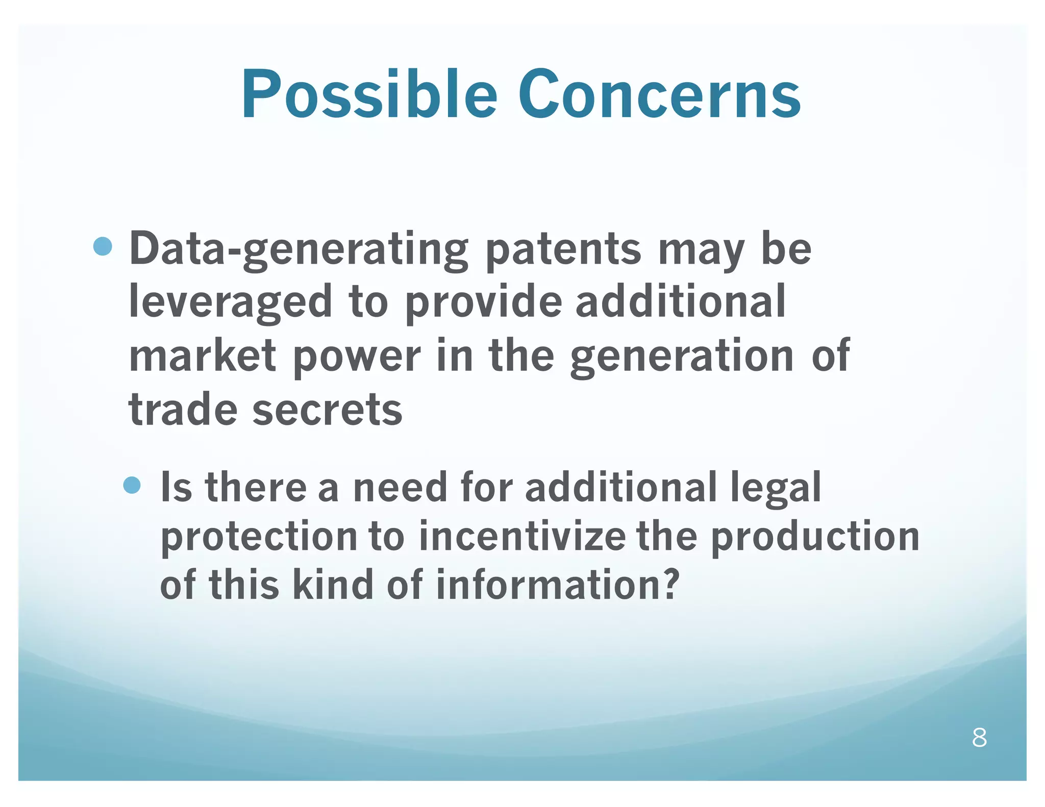 Possible Concerns
— Data-generating patents may be
leveraged to provide additional
market power in the generation of
trade secrets
— Is there a need for additional legal
protection to incentivize the production
of this kind of information?
8
 