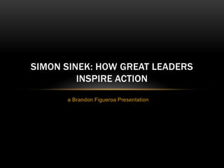 SIMON SINEK: HOW GREAT LEADERS
         INSPIRE ACTION
      a Brandon Figueroa Presentation
 