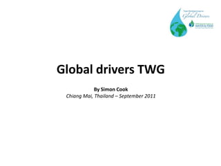 Global drivers TWG
             By Simon Cook
 Chiang Mai, Thailand – September 2011
 