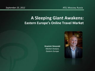 A Sleeping Giant Awakens:
Eastern Europe’s Online Travel Market
September 25, 2012 ATO, Moscow, Russia
Krasimir Simonski
Market Analyst,
Eastern Europe
 