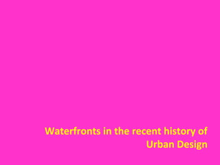 Waterfronts in the recent history of
Urban Design

 