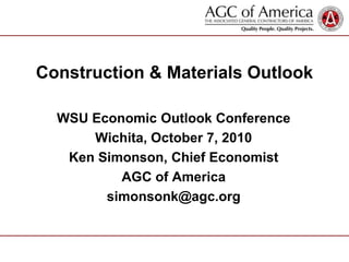 Construction & Materials Outlook WSU Economic Outlook Conference Wichita, October 7, 2010 Ken Simonson, Chief Economist AGC of America simonsonk@agc.org 