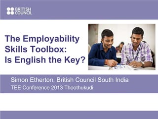The Employability
Skills Toolbox:
Is English the Key?
Simon Etherton, British Council South India
TEE Conference 2013 Thoothukudi

 