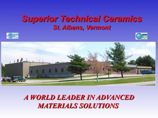 Superior Technical CeramicsSuperior Technical Ceramics
St. Albans, VermontSt. Albans, Vermont
A WORLD LEADER IN ADVANCEDA WORLD LEADER IN ADVANCED
MATERIALS SOLUTIONSMATERIALS SOLUTIONS
 