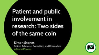 Patient and public
involvement in
research: Two sides
of the same coin
Simon Stones
Patient Advocate, Consultant and Researcher
@SimonRStones
 