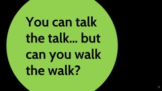You can talk
the talk… but
can you walk
the walk?
9
 
