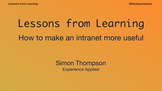 @thompsonsimonLessons from Learning
Lessons from Learning
How to make an intranet more useful
Simon Thompson

Experience Applied
 
