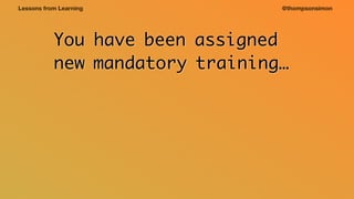 @thompsonsimonLessons from Learning
You have been assigned
new mandatory training…
 