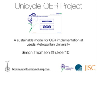 Unicycle OER Project



 A sustainable model for OER implementation at
          Leeds Metropolitan University.

        Simon Thomson @ ukoer10



http://unicycle-leedsmet.ning.com
 