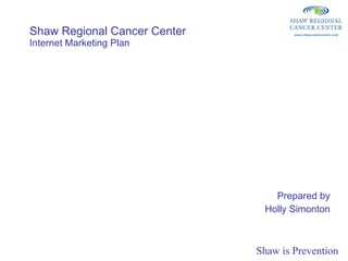 Shaw Regional Cancer Center Internet Marketing Plan Prepared by Holly Simonton 