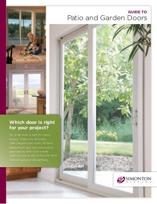 Guide to
Patio and Garden Doors
Which door is right
for your project?
No single door is right for every
project. That’s why Simonton
offers several door styles, for both
replacement and new construction
applications. With such a wide
selection, you’re sure to find the door
that will suit your job perfectly.
 