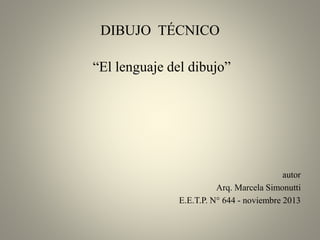 DIBUJO TÉCNICO

“El lenguaje del dibujo”

autor
Arq. Marcela Simonutti
E.E.T.P. N° 644 - noviembre 2013

 