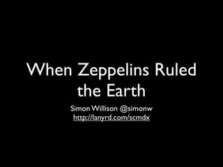 When Zeppelins Ruled
     the Earth
     Simon Willison @simonw
      http://lanyrd.com/scmdx
 
