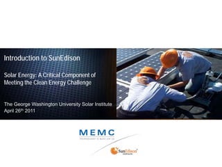 Introduction to SunEdison

Solar Energy: A Critical Component of
Meeting the Clean Energy Challenge


The George Washington University Solar Institute
April 26th 2011
 