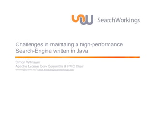 Challenges in maintaing a high-performance
Search-Engine written in Java
Simon Willnauer
Apache Lucene Core Committer & PMC Chair
simonw@apache.org / simon.willnauer@searchworkings.com
 
