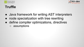 Truffle
● Java framework for writing AST interpreters
● node specialization with tree rewriting
● define compiler optimizations, directives
○ assumptions
 