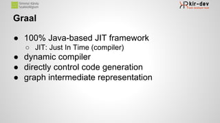 Graal
● 100% Java-based JIT framework
○ JIT: Just In Time (compiler)
● dynamic compiler
● directly control code generation
● graph intermediate representation
 