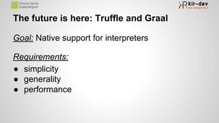 The future is here: Truffle and Graal
Goal: Native support for interpreters
Requirements:
● simplicity
● generality
● performance
 
