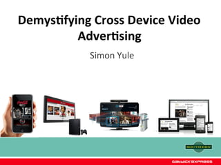 Demys&fying	
  Cross	
  Device	
  Video	
  
         Adver&sing      	
  
                Simon	
  Yule	
  
 