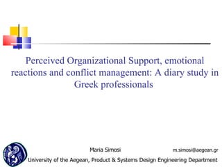 Perceived Organizational Support, emotional
reactions and conflict management: A diary study in
                Greek professionals




                           Maria Simosi                    m.simosi@aegean.gr

    University of the Aegean, Product & Systems Design Engineering Department
 