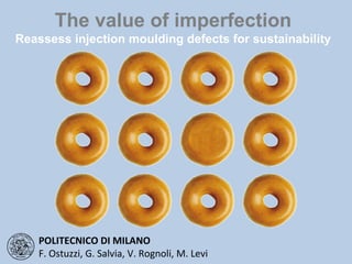 The value of imperfection Reassess injection moulding defects for sustainability POLITECNICO DI MILANO F. Ostuzzi, G. Salvia, V. Rognoli, M. Levi 