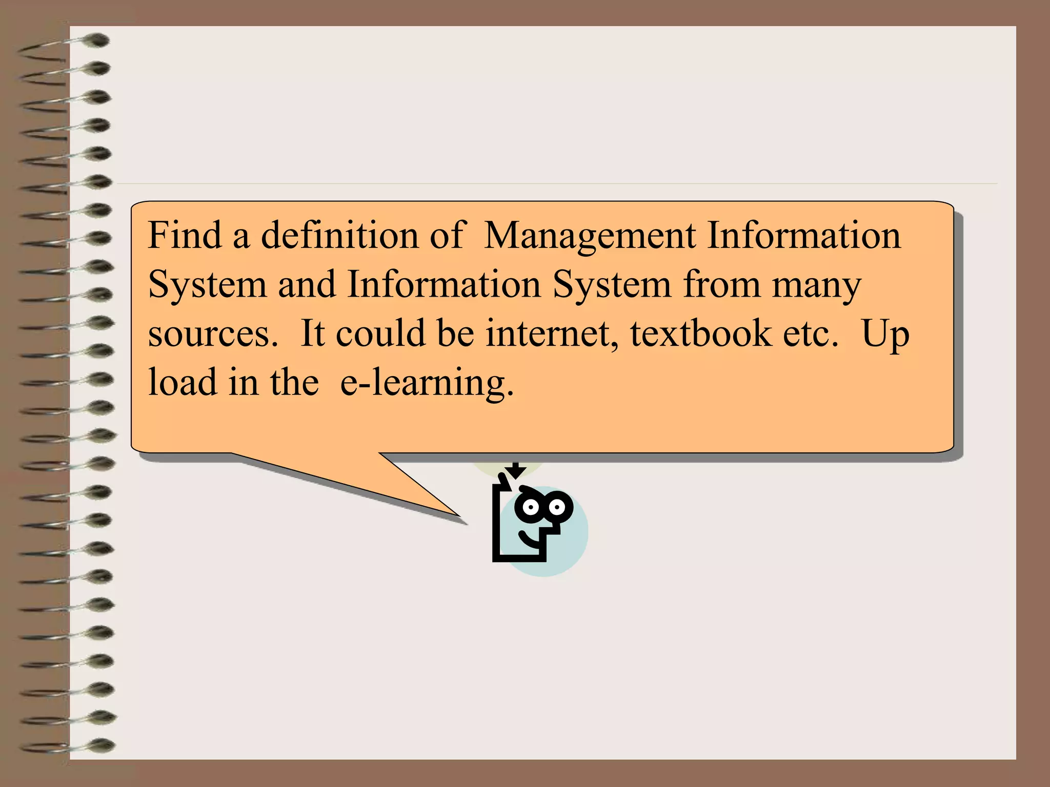 Find a definition of Management Information
System and Information System from many
sources. It could be internet, textbook etc. Up
load in the e-learning.
 