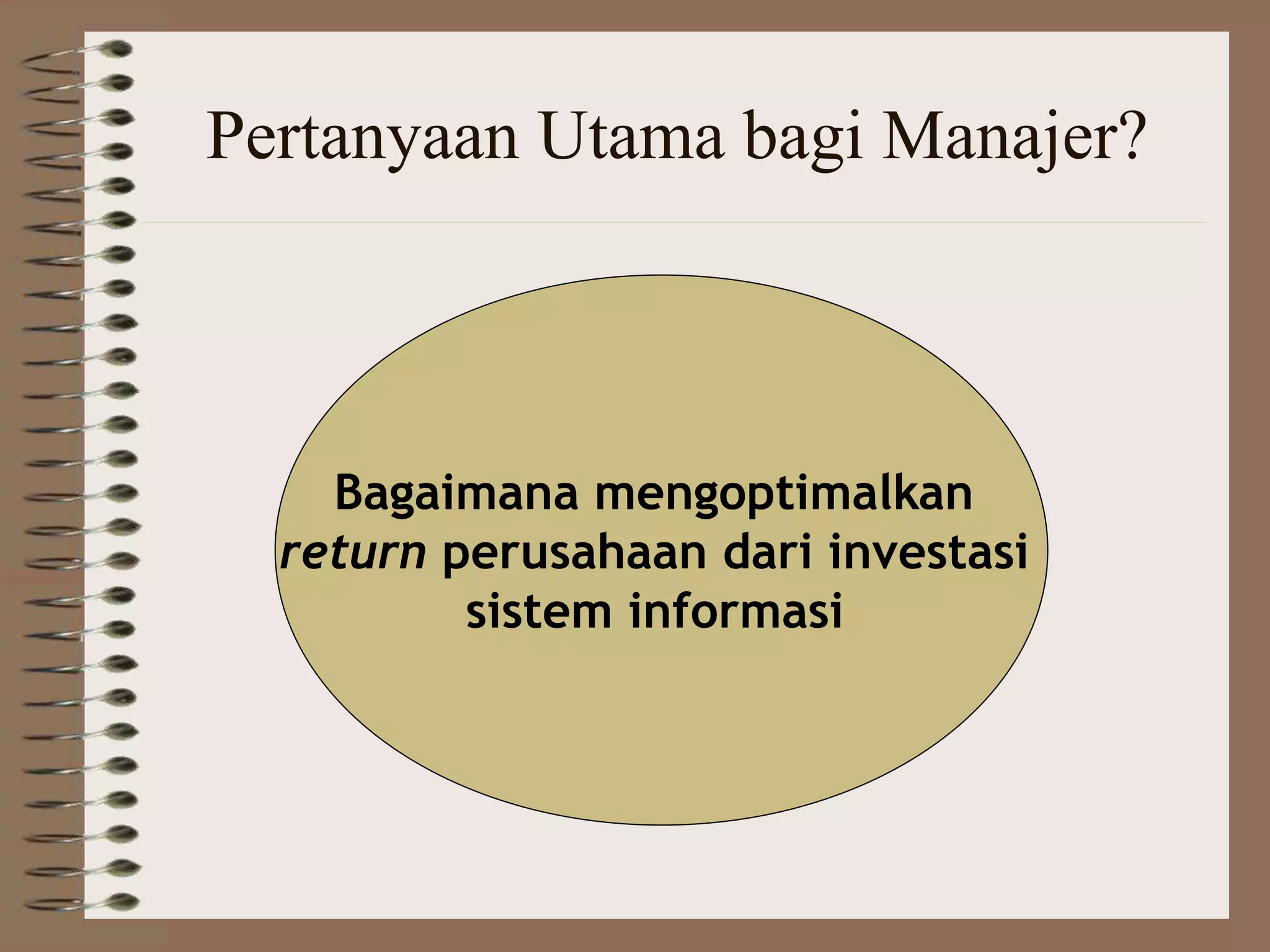 Pertanyaan Utama bagi Manajer?
Bagaimana mengoptimalkan
return perusahaan dari investasi
sistem informasi
 