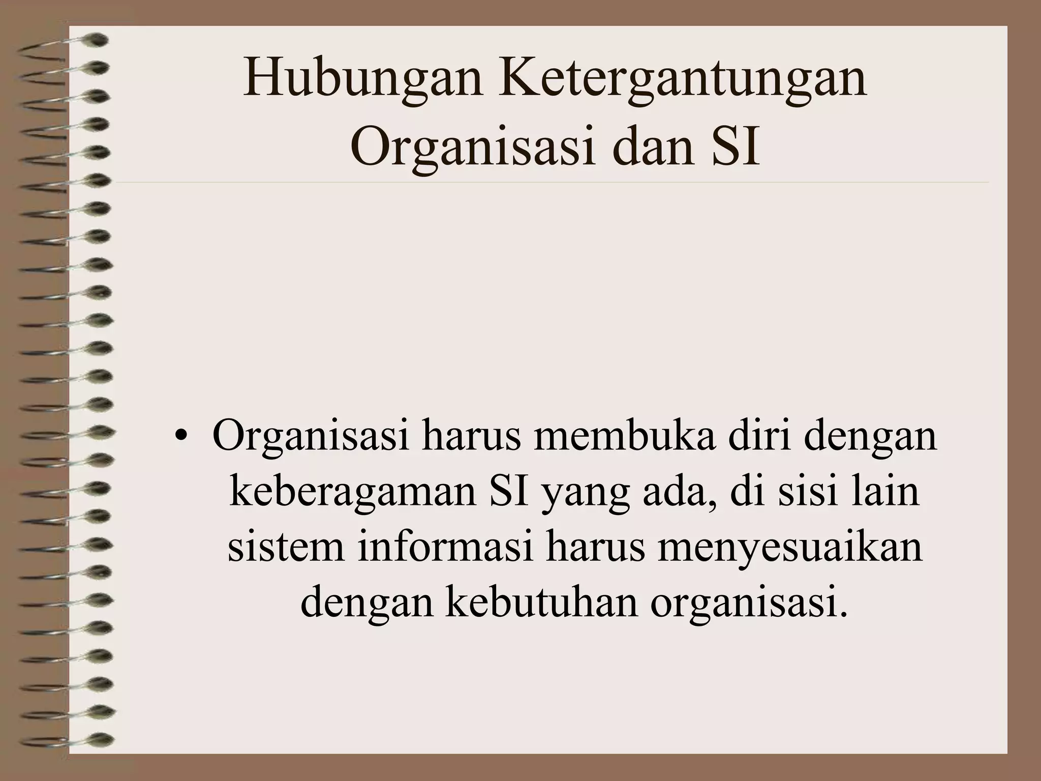 Hubungan Ketergantungan
Organisasi dan SI
• Organisasi harus membuka diri dengan
keberagaman SI yang ada, di sisi lain
sistem informasi harus menyesuaikan
dengan kebutuhan organisasi.
 