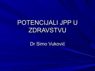 POTENCIJALI JPP U
   ZDRAVSTVU

   Dr Simo Vuković
 