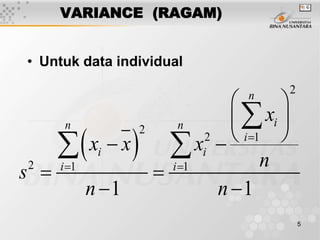 5
VARIANCE (RAGAM)
• Untuk data individual
 
2
2
2 1
2 1 1
1 1
n
in n
i
i i
i i
x
x x x
n
s
n n

 
 
 
  
 
 

 
 