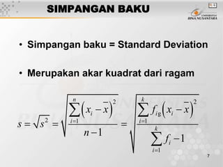 7
SIMPANGAN BAKU
• Simpangan baku = Standard Deviation
• Merupakan akar kuadrat dari ragam
   
2 2
2 1 1
1
1
1
n k
i i i
i i
k
i
i
x x f x x
s s
n
f
 

 
  


 

g
 