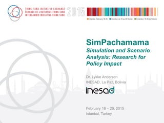 SimPachamama
Simulation and Scenario
Analysis: Research for
Policy Impact
Dr. Lykke Andersen
INESAD, La Paz, Bolivia
February 18 – 20, 2015
Istanbul, Turkey
 