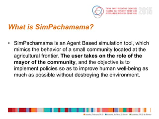 What is SimPachamama?
• SimPachamama is an Agent Based simulation tool, which
mimics the behavior of a small community loc...