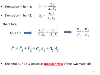 • Elongation in bar -1:

• Elongation in bar -2:

 There fore,

      δl1 = δl2




• The ratio E1 / E2 is known as modular ratio of the two materials

                                                                     22
 