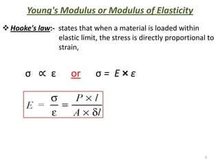 Young's Modulus or Modulus of Elasticity
 Hooke's law:- states that when a material is loaded within
                elastic limit, the stress is directly proportional to
                strain,


       σ ∝ ε          or      σ= E×ε




                                                                  9
 