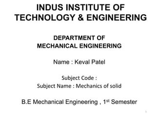 INDUS INSTITUTE OF
TECHNOLOGY & ENGINEERING

          DEPARTMENT OF
      MECHANICAL ENGINEERING

            Name : Keval Patel

               Subject Code :
      Subject Name : Mechanics of solid

 B.E Mechanical Engineering , 1st Semester
                                             1
 