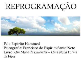 REPROGRAMAÇÃO
Pelo Espírito Hammed
Psicografia: Francisco do Espírito Santo Neto
Livro: Um Modo de Entender – Uma Nova Forma
de Viver
 