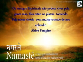 Os Amigos Espirituais não podem viver pela
gente mas, Eles estão na plateia torcendo
Pela nossa vitória com muita vontade de nos
aplaudir.
Altivo Pampiro.
 