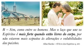 R – Sim, como entre os homens. Mas o laço que une os
Espíritos é                                                     , por
não estarem mais expostos às alterações e volubilidades
das paixões.               Allan Kardec – O livro dos Espíritos q. 291
 