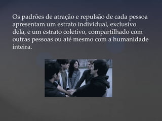 Os padrões de atração e repulsão de cada pessoa
apresentam um estrato individual, exclusivo
dela, e um estrato coletivo, compartilhado com
outras pessoas ou até mesmo com a humanidade
inteira.

 