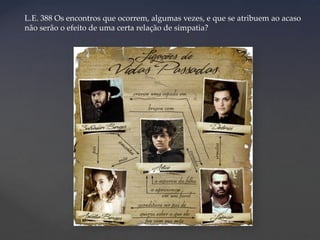 L.E. 388 Os encontros que ocorrem, algumas vezes, e que se atribuem ao acaso
não serão o efeito de uma certa relação de simpatia?

 