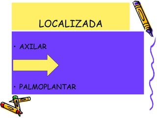 LOCALIZADA
• AXILAR
• FACIAL
• PALMOPLANTAR
 
