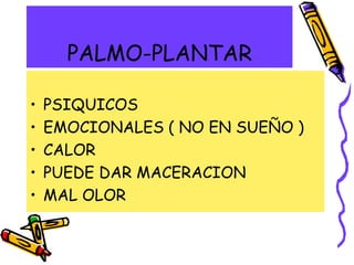 PALMO-PLANTAR
• PSIQUICOS
• EMOCIONALES ( NO EN SUEÑO )
• CALOR
• PUEDE DAR MACERACION
• MAL OLOR
 